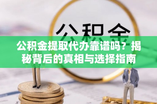 老城公积金提取代办靠谱吗？揭秘背后的真相与选择指南