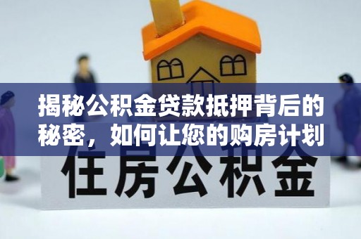 老城揭秘公积金贷款抵押背后的秘密，如何让您的购房计划更轻松？