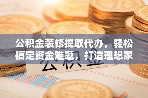 老城公积金装修提取代办，轻松搞定资金难题，打造理想家居