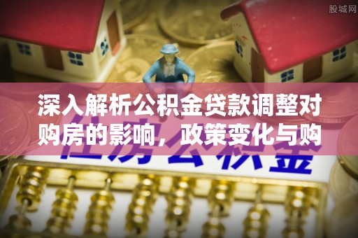 老城深入解析公积金贷款调整对购房的影响，政策变化与购房者选择