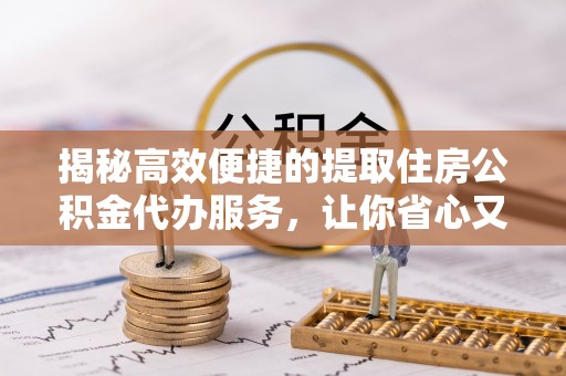 老城揭秘高效便捷的提取住房公积金代办服务，让你省心又省力
