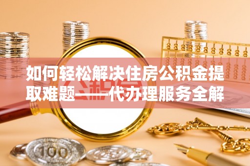 老城如何轻松解决住房公积金提取难题——代办理服务全解析