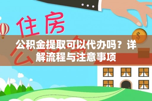 老城公积金提取可以代办吗？详解流程与注意事项