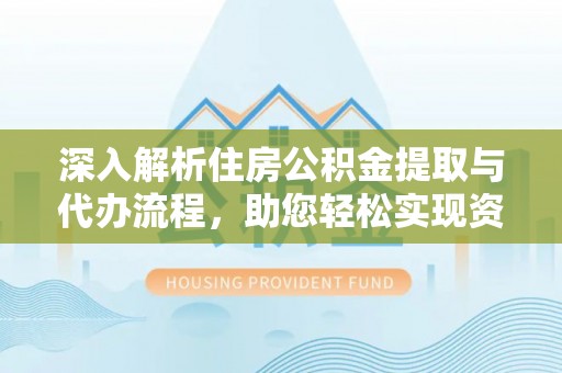 老城深入解析住房公积金提取与代办流程，助您轻松实现资金利用最大化