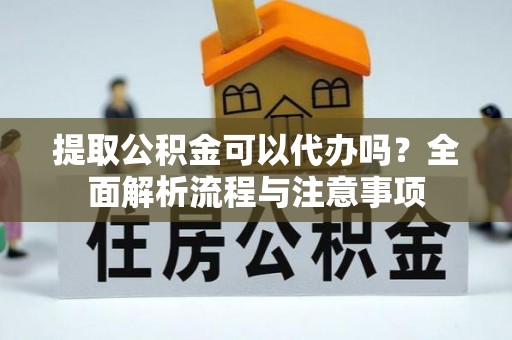 老城提取公积金可以代办吗？全面解析流程与注意事项