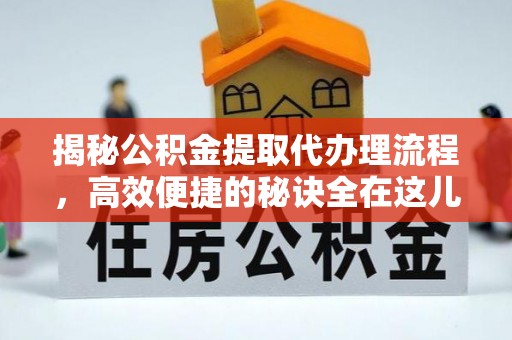 老城揭秘公积金提取代办理流程，高效便捷的秘诀全在这儿