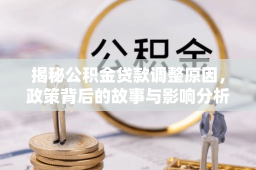 老城揭秘公积金贷款调整原因，政策背后的故事与影响分析