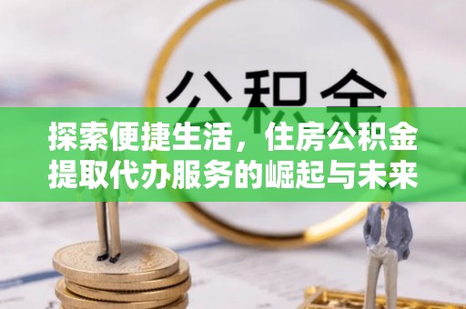老城探索便捷生活，住房公积金提取代办服务的崛起与未来趋势