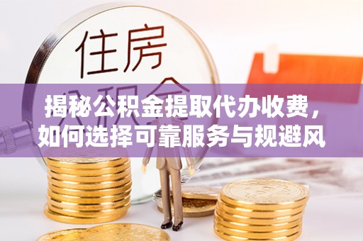 老城揭秘公积金提取代办收费，如何选择可靠服务与规避风险
