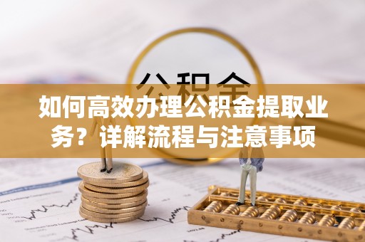 老城如何高效办理公积金提取业务？详解流程与注意事项