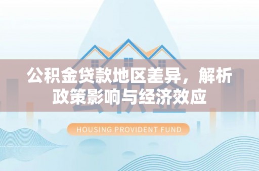 老城公积金贷款地区差异，解析政策影响与经济效应