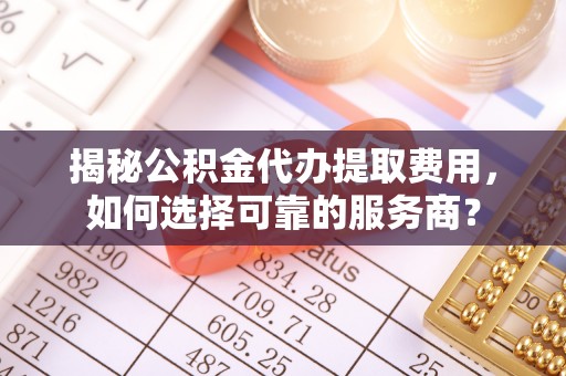 老城揭秘公积金代办提取费用，如何选择可靠的服务商？