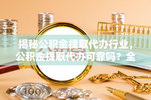 老城揭秘公积金提取代办行业，公积金提取代办可靠吗？全面解析与风险规避