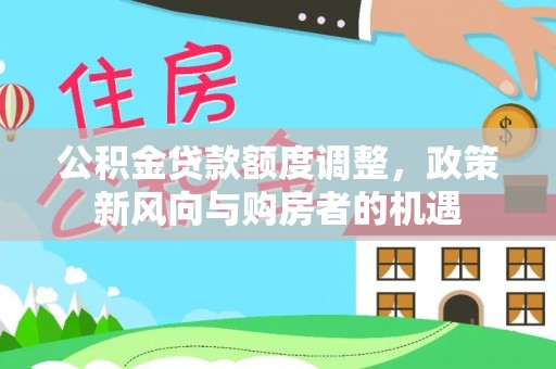老城公积金贷款额度调整，政策新风向与购房者的机遇