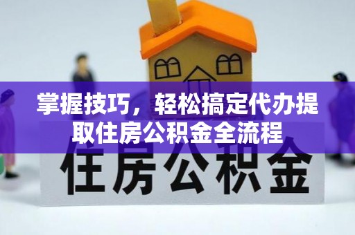 老城掌握技巧，轻松搞定代办提取住房公积金全流程
