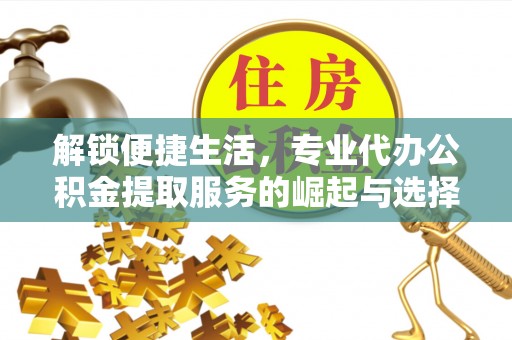 老城解锁便捷生活，专业代办公积金提取服务的崛起与选择