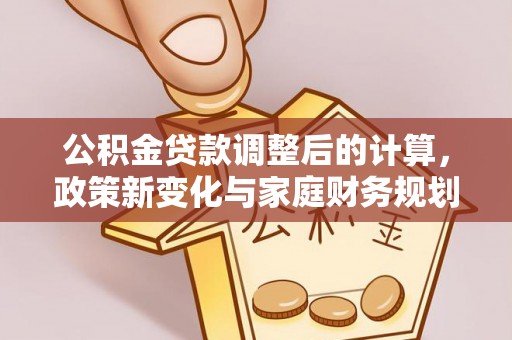 老城公积金贷款调整后的计算，政策新变化与家庭财务规划