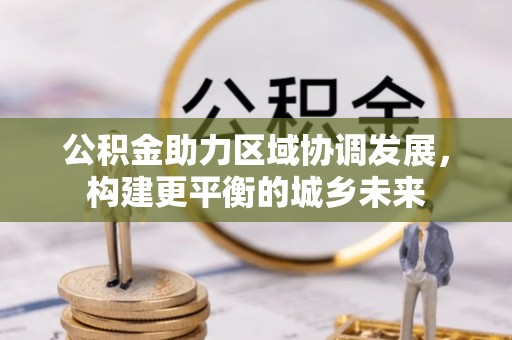 老城公积金助力区域协调发展，构建更平衡的城乡未来