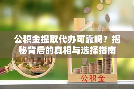 老城公积金提取代办可靠吗？揭秘背后的真相与选择指南