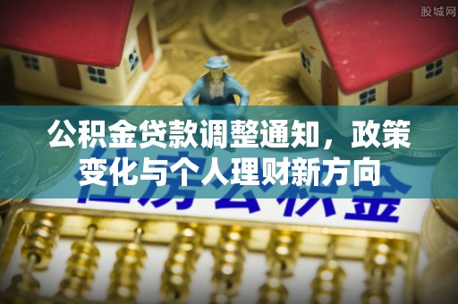 老城公积金贷款调整通知，政策变化与个人理财新方向