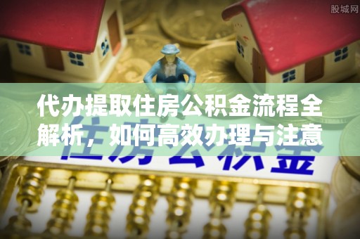 老城代办提取住房公积金流程全解析，如何高效办理与注意事项