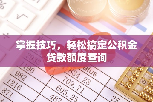 老城掌握技巧，轻松搞定公积金贷款额度查询