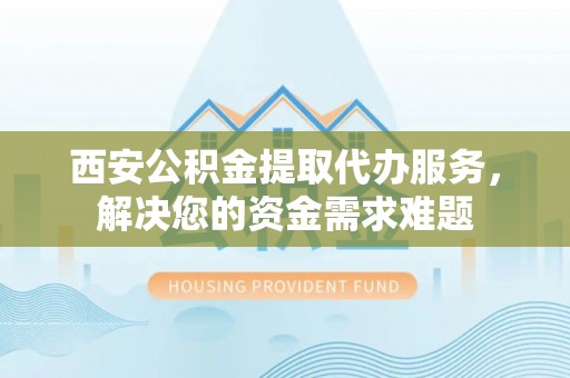 老城西安公积金提取代办服务，解决您的资金需求难题
