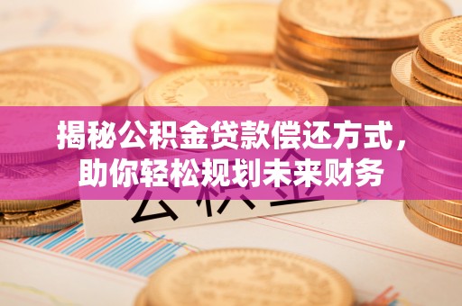 老城揭秘公积金贷款偿还方式，助你轻松规划未来财务