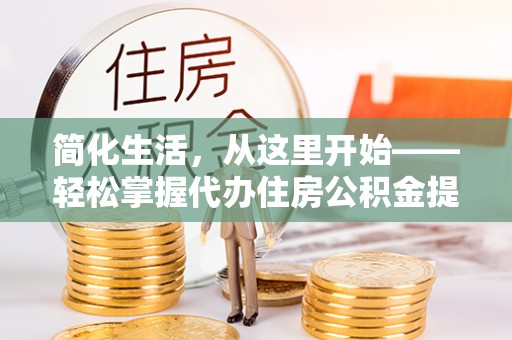 老城简化生活，从这里开始——轻松掌握代办住房公积金提取全流程