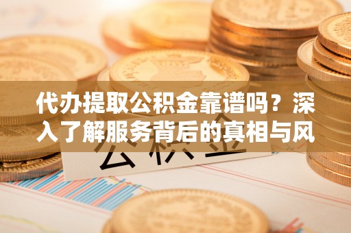 老城代办提取公积金靠谱吗？深入了解服务背后的真相与风险