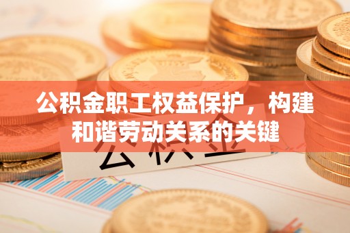 老城公积金职工权益保护，构建和谐劳动关系的关键