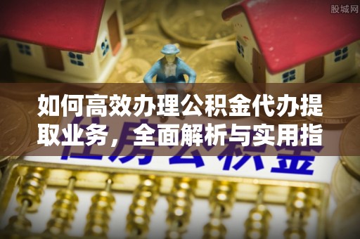 老城如何高效办理公积金代办提取业务，全面解析与实用指南