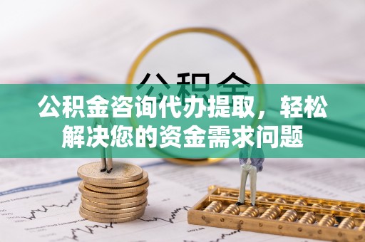 老城公积金咨询代办提取，轻松解决您的资金需求问题