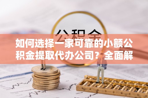 老城如何选择一家可靠的小额公积金提取代办公司？全面解析与指南