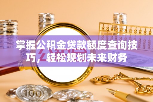 老城掌握公积金贷款额度查询技巧，轻松规划未来财务