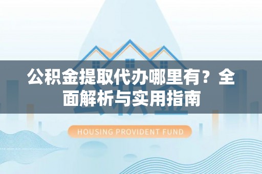 老城公积金提取代办哪里有？全面解析与实用指南