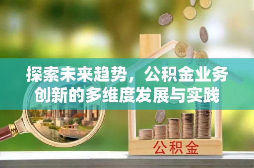 老城探索未来趋势，公积金业务创新的多维度发展与实践