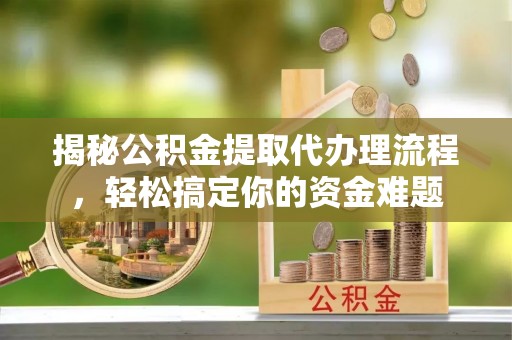 老城揭秘公积金提取代办理流程，轻松搞定你的资金难题