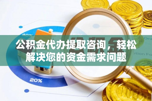 老城公积金代办提取咨询，轻松解决您的资金需求问题