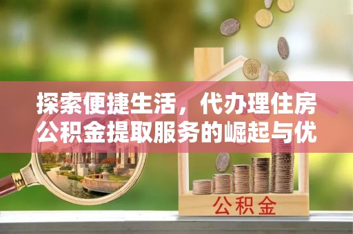 老城探索便捷生活，代办理住房公积金提取服务的崛起与优势