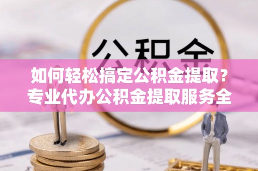 老城如何轻松搞定公积金提取？专业代办公积金提取服务全解析