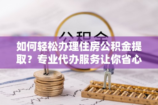 老城如何轻松办理住房公积金提取？专业代办服务让你省心无忧