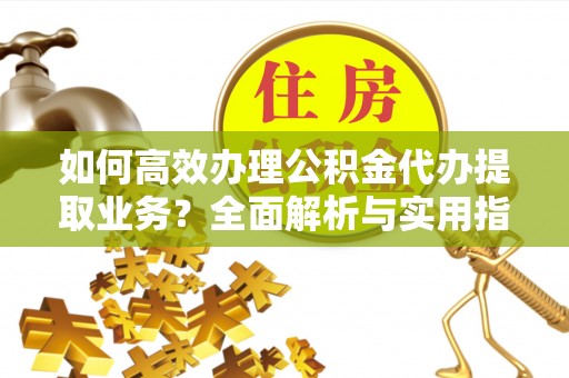 老城如何高效办理公积金代办提取业务？全面解析与实用指南
