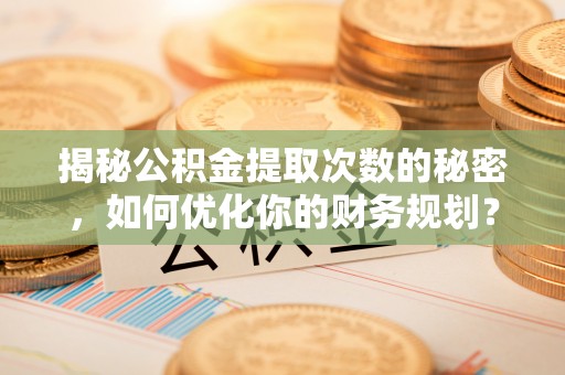 老城揭秘公积金提取次数的秘密，如何优化你的财务规划？