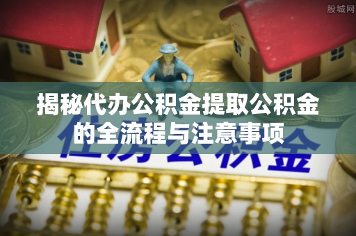 老城揭秘代办公积金提取公积金的全流程与注意事项