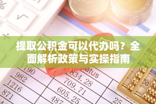 老城提取公积金可以代办吗？全面解析政策与实操指南