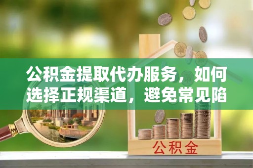 老城公积金提取代办服务，如何选择正规渠道，避免常见陷阱