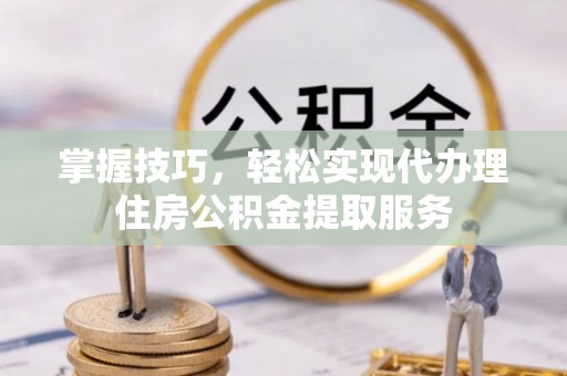 老城掌握技巧，轻松实现代办理住房公积金提取服务