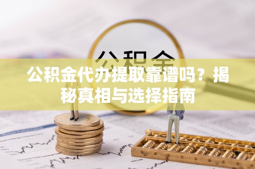 老城公积金代办提取靠谱吗？揭秘真相与选择指南