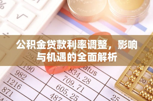 老城公积金贷款利率调整，影响与机遇的全面解析
